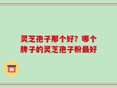灵芝孢子那个好？哪个牌子的灵芝孢子粉最好