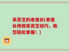 采灵芝的老道长(老道长传授采灵芝技巧，助您轻松掌握！)