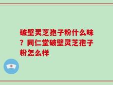 破壁灵芝孢子粉什么味？同仁堂破壁灵芝孢子粉怎么样