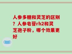 人参多糖和灵芝的区别？人参皂苷rh2和灵芝孢子粉，哪个效果更好