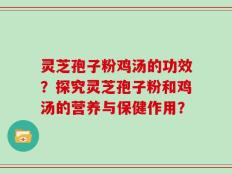灵芝孢子粉鸡汤的功效？探究灵芝孢子粉和鸡汤的营养与保健作用？