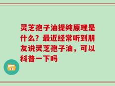 灵芝孢子油提纯原理是什么？最近经常听到朋友说灵芝孢子油，可以科普一下吗