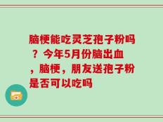 脑梗能吃灵芝孢子粉吗 ？今年5月份脑出血，脑梗，朋友送孢子粉是否可以吃吗