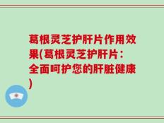 葛根灵芝护肝片作用效果(葛根灵芝护肝片：全面呵护您的肝脏健康)
