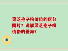 灵芝孢子粉价位的区分图片？详解灵芝孢子粉价格的差异？