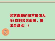 灵芝面膜的家常做法大全(自制灵芝面膜，做法全盘点！)