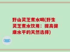 野山灵芝煮水喝(野生灵芝煮水饮用：提高健康水平的天然选择)