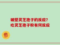 破壁灵芝孢子的反应？吃灵芝孢子粉有何反应