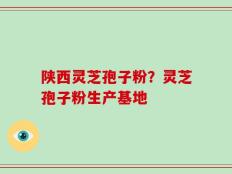 陕西灵芝孢子粉？灵芝孢子粉生产基地
