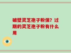 破壁灵芝孢子粉保？过期的灵芝孢子粉有什么用