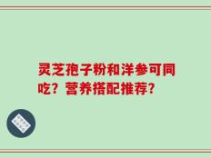 灵芝孢子粉和洋参可同吃？营养搭配推荐？