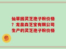仙草园灵芝孢子粉价格？龙泉森芝宝有限公司生产的灵芝孢子粉价格