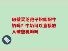 破壁灵芝孢子粉能配牛奶吗？牛奶可以直接放入破壁机嘛吗