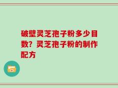 破壁灵芝孢子粉多少目数？灵芝孢子粉的制作配方