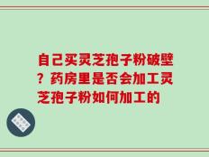 自己买灵芝孢子粉破壁？药房里是否会加工灵芝孢子粉如何加工的