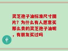 灵芝孢子油标准尺寸图片？为什么有人愿意买那么贵的灵芝孢子油呢，有朋友买过吗