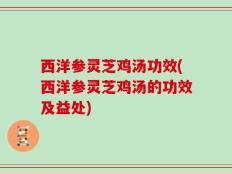西洋参灵芝鸡汤功效(西洋参灵芝鸡汤的功效及益处)