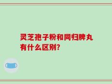 灵芝孢子粉和同归脾丸有什么区别？