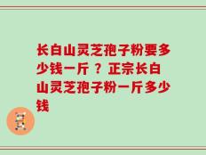 长白山灵芝孢子粉要多少钱一斤 ？正宗长白山灵芝孢子粉一斤多少钱