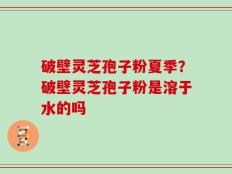破壁灵芝孢子粉夏季？破壁灵芝孢子粉是溶于水的吗