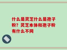 什么是灵芝什么是孢子粉？灵芝本体和孢子粉有什么不同