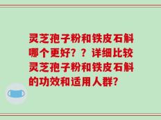 灵芝孢子粉和铁皮石斛哪个更好？？详细比较灵芝孢子粉和铁皮石斛的功效和适用人群？