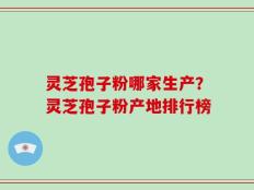灵芝孢子粉哪家生产？灵芝孢子粉产地排行榜
