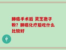 肺癌手术后 灵芝孢子粉？肺癌化疗后吃什么比较好