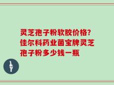 灵芝孢子粉软胶价格？佳尔科药业菌宝牌灵芝孢子粉多少钱一瓶