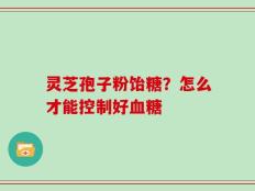 灵芝孢子粉饴糖？怎么才能控制好血糖