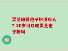 灵芝破壁孢子粉适应人？20岁可以吃灵芝孢子粉吗