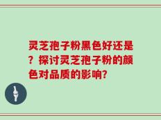 灵芝孢子粉黑色好还是？探讨灵芝孢子粉的颜色对品质的影响？