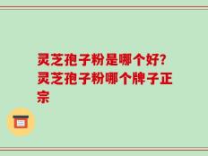 灵芝孢子粉是哪个好？灵芝孢子粉哪个牌子正宗