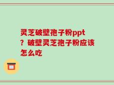 灵芝破壁孢子粉ppt？破壁灵芝孢子粉应该怎么吃