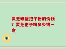 灵芝破壁孢子粉的价钱？灵芝孢子粉多少钱一盒