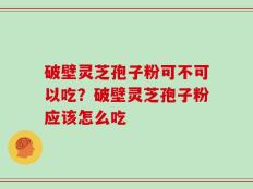 破壁灵芝孢子粉可不可以吃？破壁灵芝孢子粉应该怎么吃