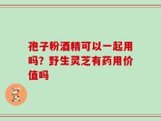 孢子粉酒精可以一起用吗？野生灵芝有药用价值吗