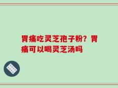 胃痛吃灵芝孢子粉？胃痛可以喝灵芝汤吗