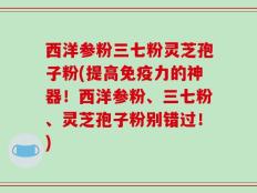 西洋参粉三七粉灵芝孢子粉(提高免疫力的神器！西洋参粉、三七粉、灵芝孢子粉别错过！)