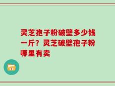 灵芝孢子粉破壁多少钱一斤？灵芝破壁孢子粉哪里有卖