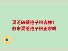 灵芝破壁孢子粉吉林？敖东灵芝孢子粉正宗吗