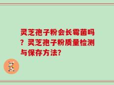 灵芝孢子粉会长霉菌吗？灵芝孢子粉质量检测与保存方法？