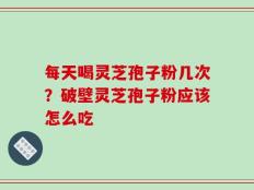 每天喝灵芝孢子粉几次？破壁灵芝孢子粉应该怎么吃