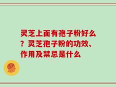 灵芝上面有孢子粉好么？灵芝孢子粉的功效、作用及禁忌是什么