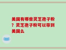 美国有哪些灵芝孢子粉？灵芝孢子粉可以带到美国么