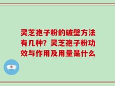 灵芝孢子粉的破壁方法有几种？灵芝孢子粉功效与作用及用量是什么