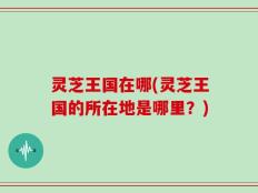 灵芝王国在哪(灵芝王国的所在地是哪里？)