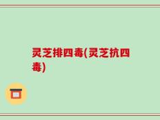 灵芝排四毒(灵芝抗四毒)