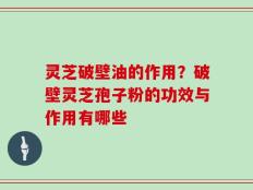 灵芝破壁油的作用？破壁灵芝孢子粉的功效与作用有哪些