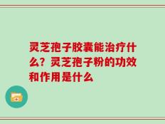 灵芝孢子胶囊能治疗什么？灵芝孢子粉的功效和作用是什么